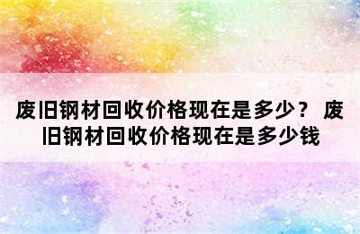 废旧钢材回收价格现在是多少？ 废旧钢材回收价格现在是多少钱